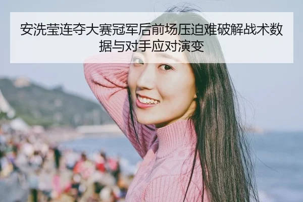 安洗莹连夺大赛冠军后前场压迫难破解战术数据与对手应对演变