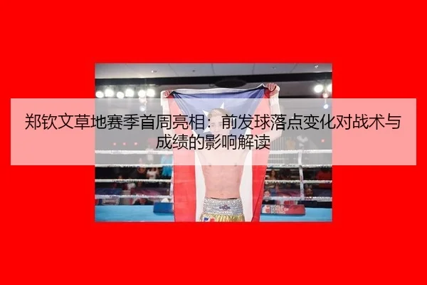 郑钦文草地赛季首周亮相：前发球落点变化对战术与成绩的影响解读